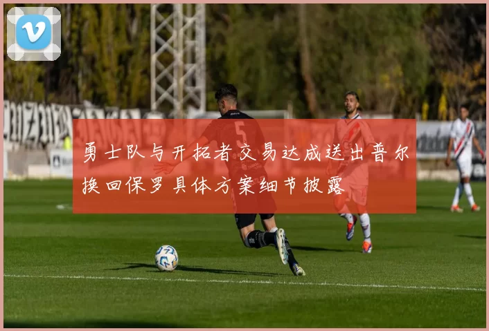 勇士队与开拓者交易达成送出普尔换回保罗具体方案细节披露