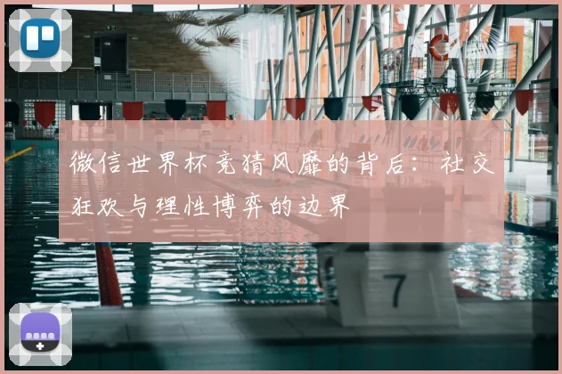 微信世界杯竞猜风靡的背后:社交狂欢与理性博弈的边界