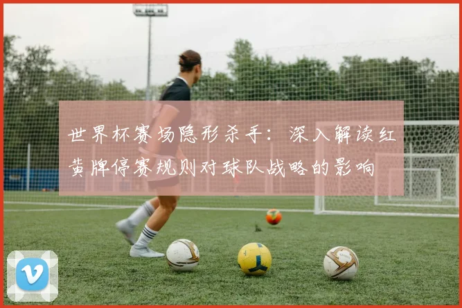 世界杯赛场隐形杀手：深入解读红黄牌停赛规则对球队战略的影响