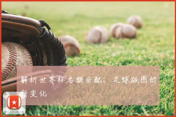 解析世界杯名额分配：足球版图的新变化