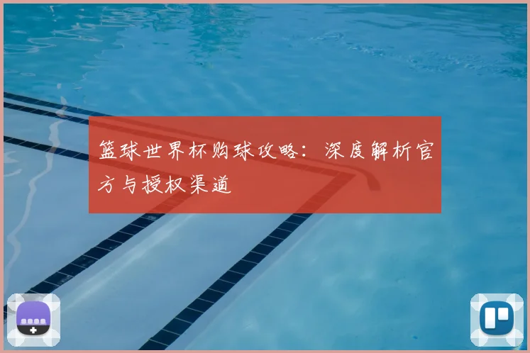 篮球世界杯购球攻略：深度解析官方与授权渠道