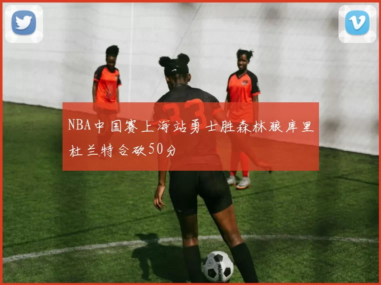 NBA中国赛上海站勇士胜森林狼库里杜兰特合砍50分