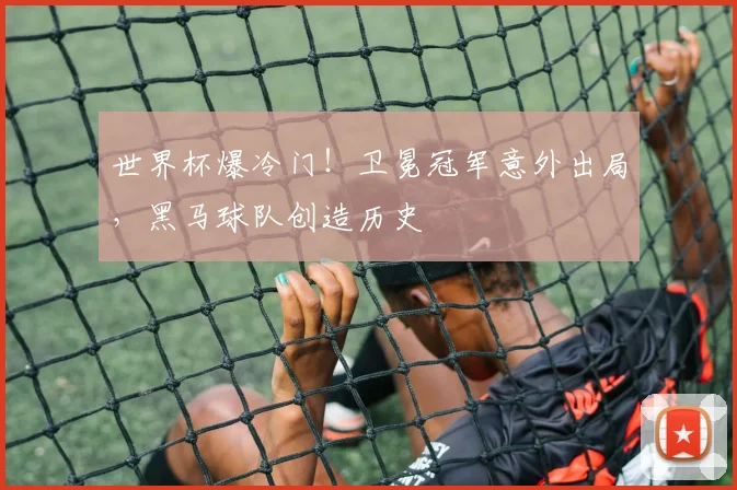 世界杯爆冷门!卫冕冠军意外出局,黑马球队创造历史