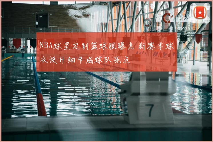 NBA球星定制篮球服曝光 新赛季球衣设计细节成球队亮点
