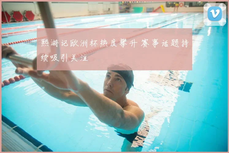 熙游记欧洲杯热度攀升 赛事话题持续吸引关注