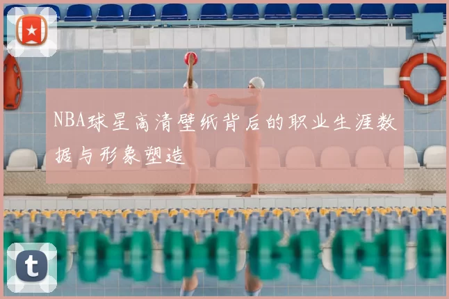 NBA球星高清壁纸背后的职业生涯数据与形象塑造