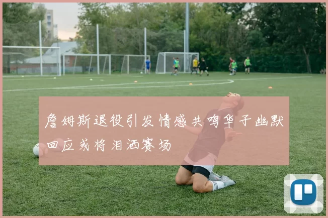 詹姆斯退役引发情感共鸣华子幽默回应或将泪洒赛场