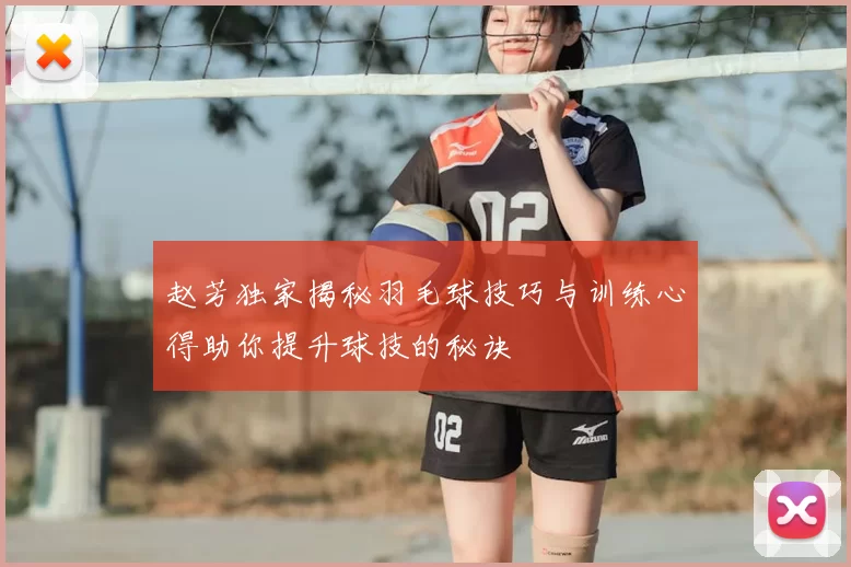 赵芳独家揭秘羽毛球技巧与训练心得助你提升球技的秘诀