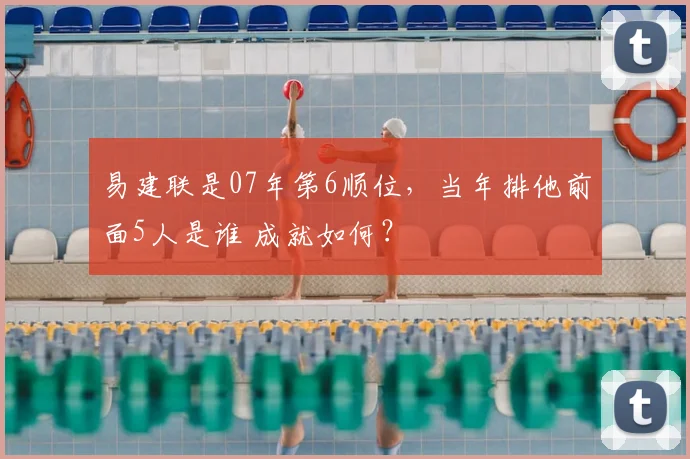 易建联是07年第6顺位，当年排他前面5人是谁 成就如何？