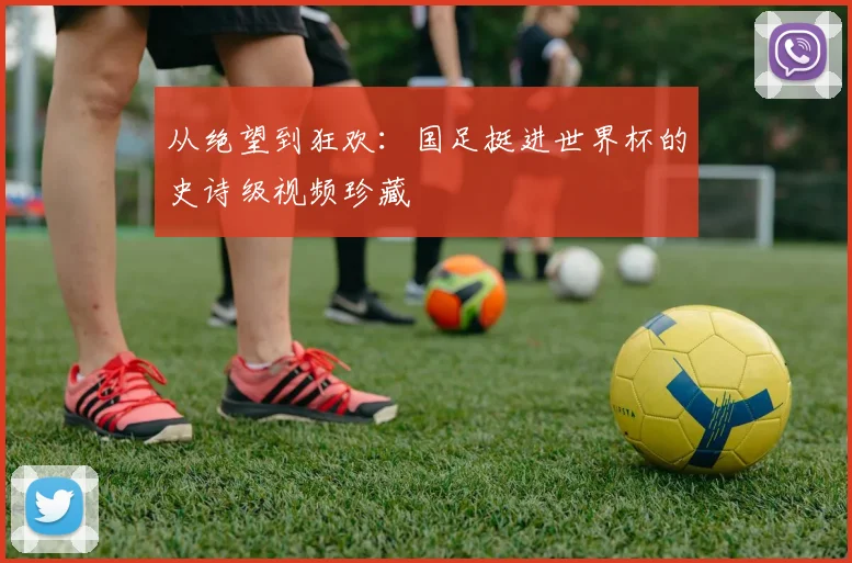 从绝望到狂欢：国足挺进世界杯的史诗级视频珍藏