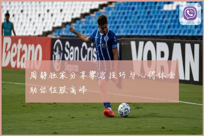 周静独家分享攀岩技巧与心得体会助你征服高峰