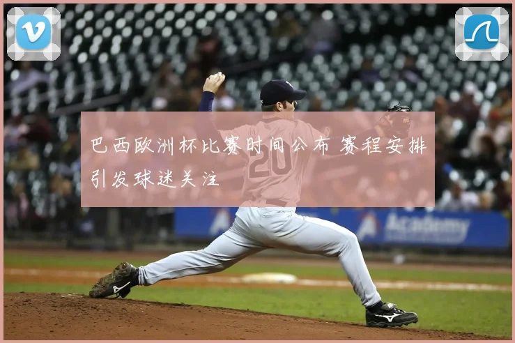 巴西欧洲杯比赛时间公布 赛程安排引发球迷关注