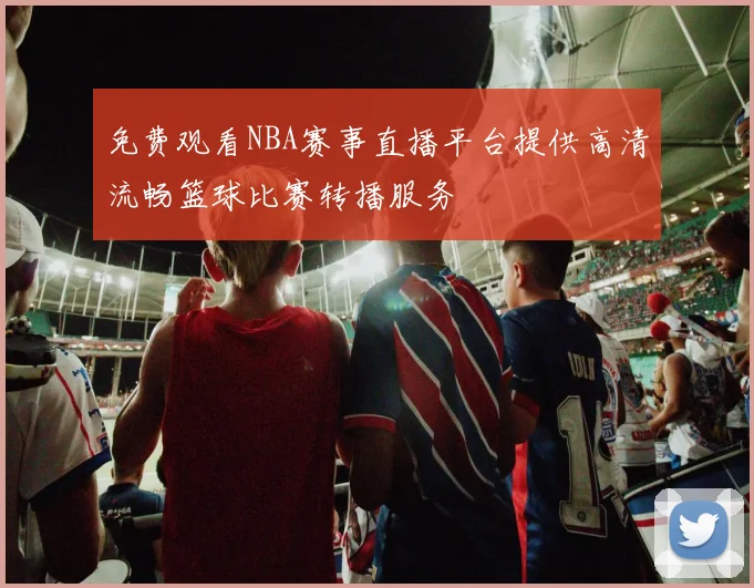 免费观看NBA赛事直播平台提供高清流畅篮球比赛转播服务