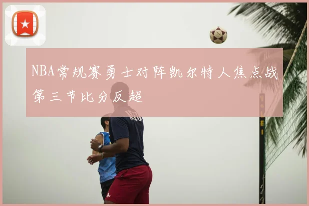 NBA常规赛勇士对阵凯尔特人焦点战第三节比分反超