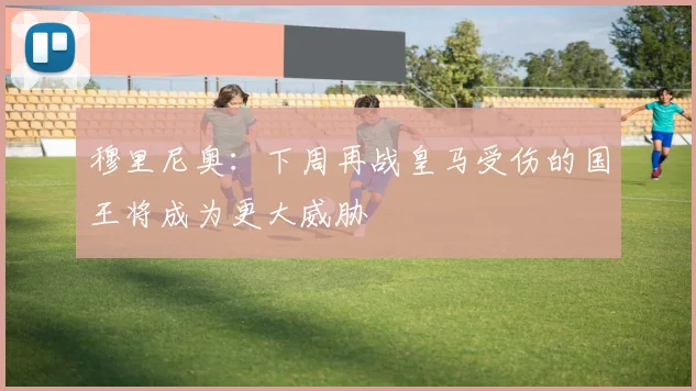 穆里尼奥：下周再战皇马受伤的国王将成为更大威胁