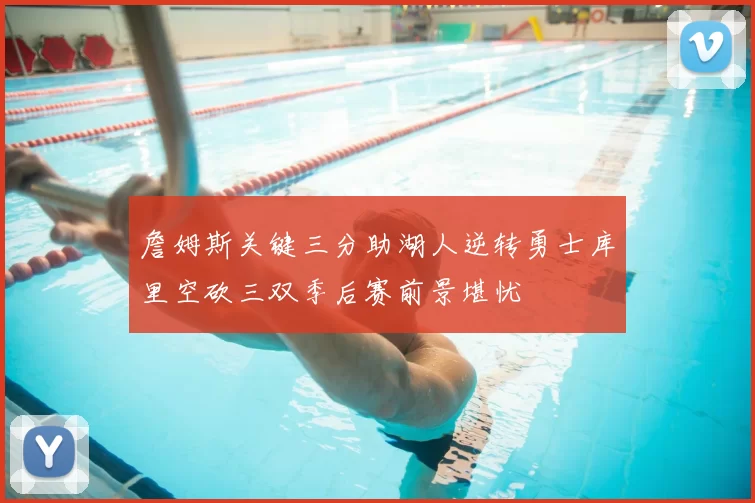 詹姆斯关键三分助湖人逆转勇士库里空砍三双季后赛前景堪忧