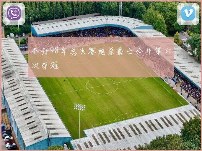 乔丹98年总决赛绝杀爵士公牛第六次夺冠