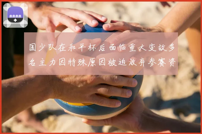 国少队在和平杯后面临重大变故多名主力因特殊原因被迫放弃参赛资格