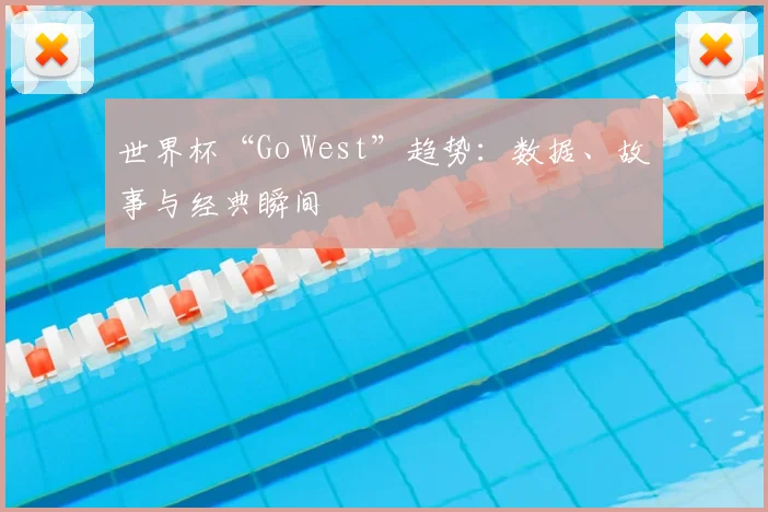 世界杯“Go West”趋势：数据、故事与经典瞬间