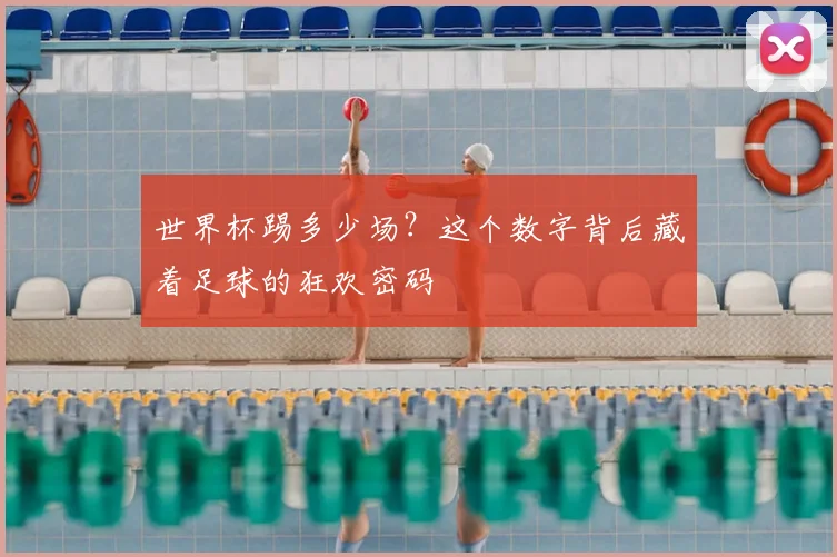 世界杯踢多少场？这个数字背后藏着足球的狂欢密码