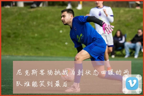 尼克斯客场挑战马刺状态回暖的两队谁能笑到最后