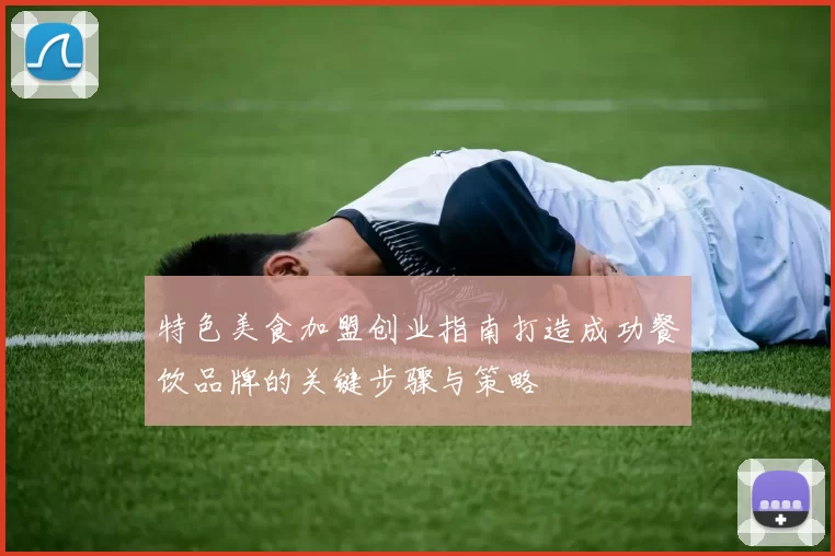 特色美食加盟创业指南打造成功餐饮品牌的关键步骤与策略