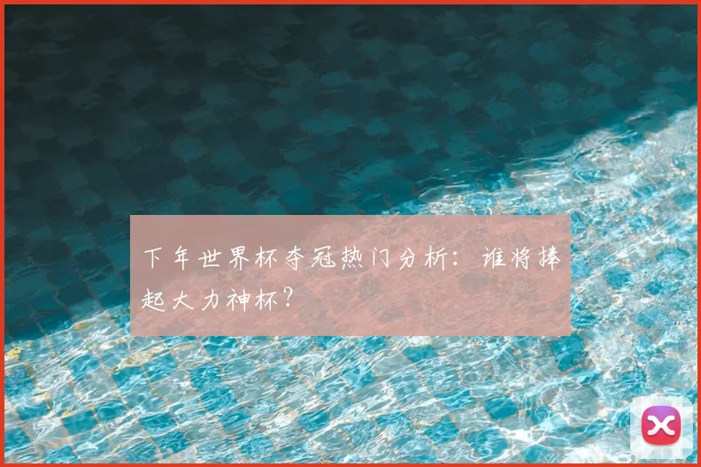 下年世界杯夺冠热门分析：谁将捧起大力神杯？