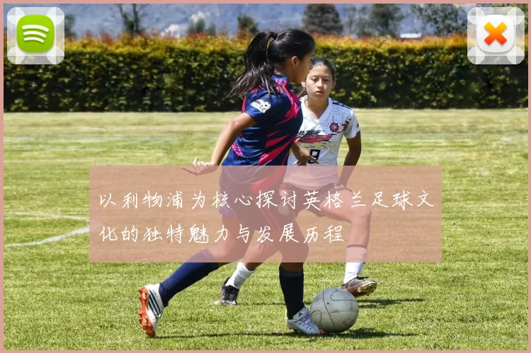 以利物浦为核心探讨英格兰足球文化的独特魅力与发展历程