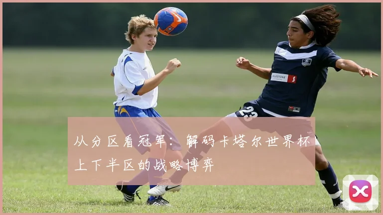 从分区看冠军：解码卡塔尔世界杯上下半区的战略博弈