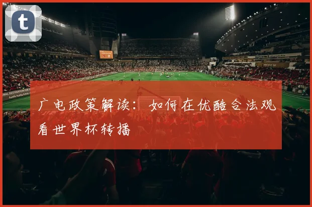 广电政策解读:如何在优酷合法观看世界杯转播