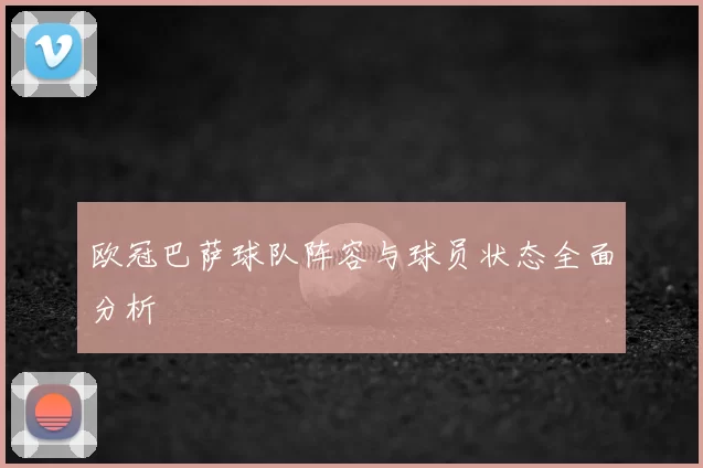 欧冠巴萨球队阵容与球员状态全面分析