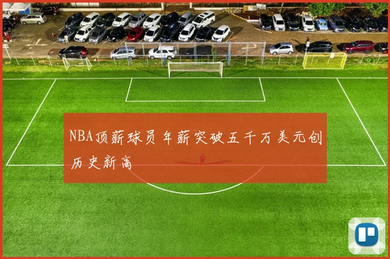 NBA顶薪球员年薪突破五千万美元创历史新高