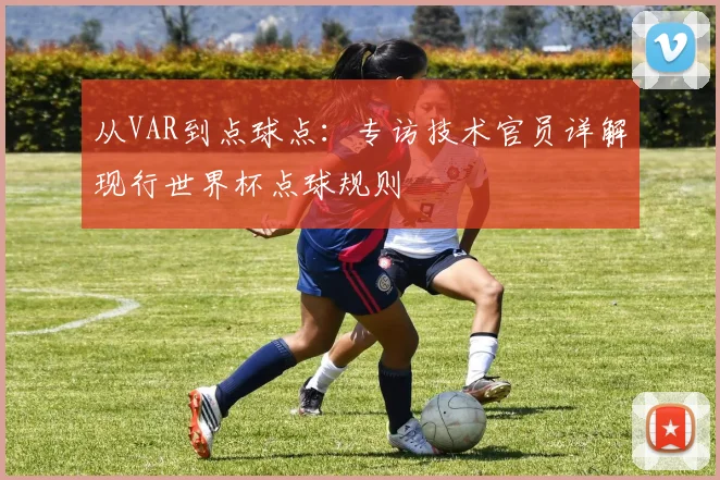 从VAR到点球点：专访技术官员详解现行世界杯点球规则