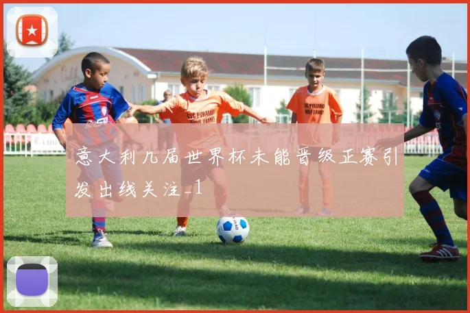 意大利几届世界杯未能晋级正赛引发出线关注_1
