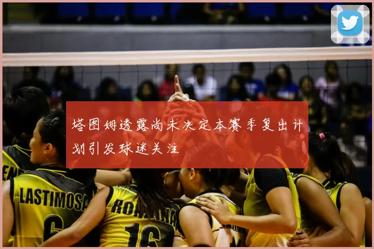 塔图姆透露尚未决定本赛季复出计划引发球迷关注