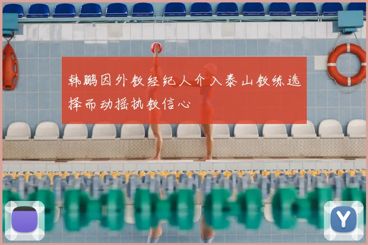 韩鹏因外教经纪人介入泰山教练选择而动摇执教信心