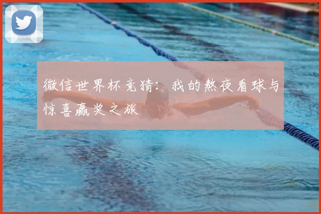 微信世界杯竞猜：我的熬夜看球与惊喜赢奖之旅