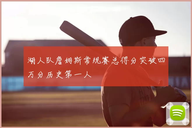 湖人队詹姆斯常规赛总得分突破四万分历史第一人