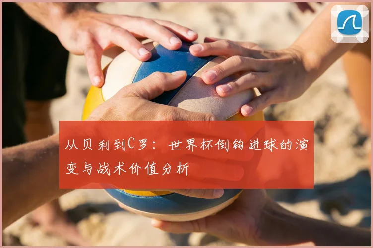 从贝利到C罗：世界杯倒钩进球的演变与战术价值分析