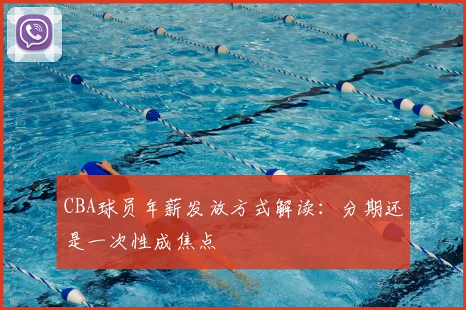 CBA球员年薪发放方式解读:分期还是一次性成焦点
