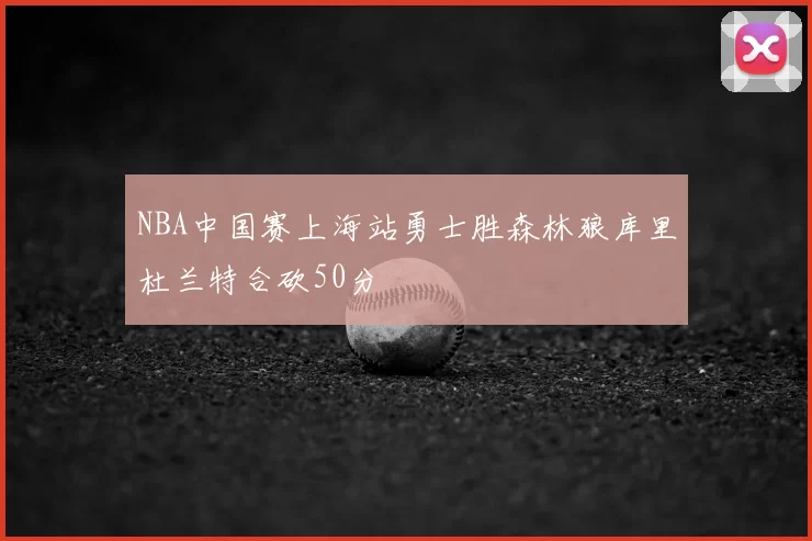 NBA中国赛上海站勇士胜森林狼库里杜兰特合砍50分