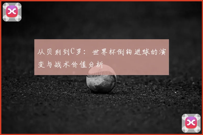 从贝利到C罗：世界杯倒钩进球的演变与战术价值分析