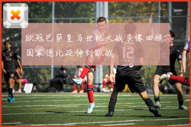 欧冠巴萨皇马世纪大战录像回顾：国家德比延伸到欧战