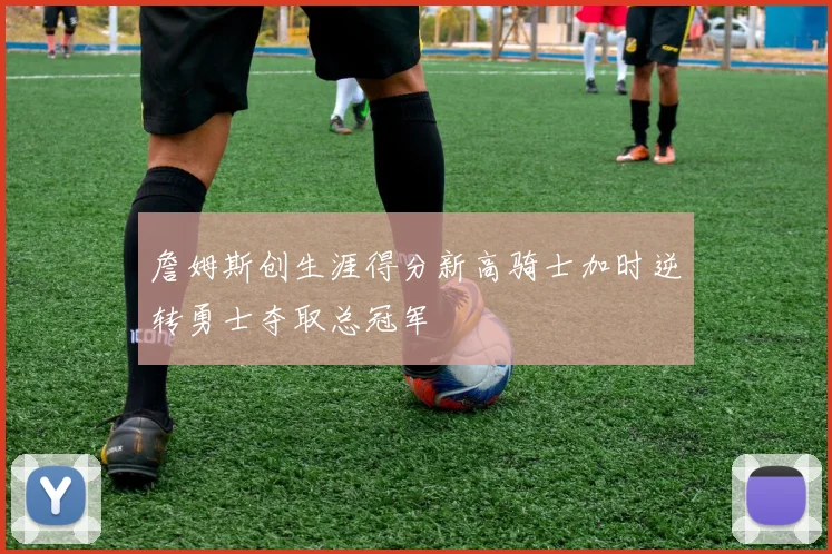 詹姆斯创生涯得分新高骑士加时逆转勇士夺取总冠军