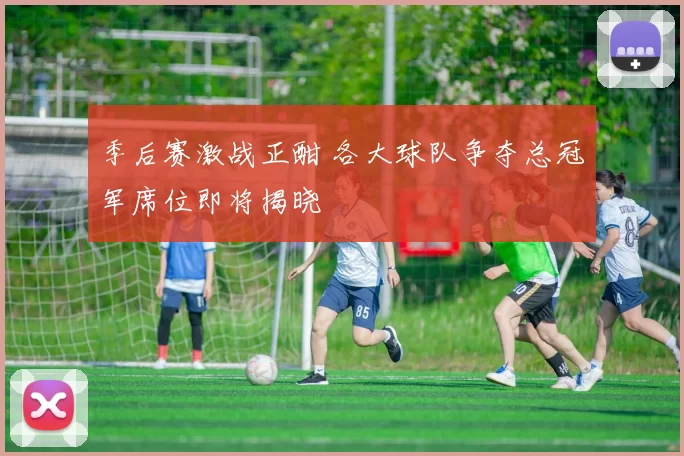 季后赛激战正酣 各大球队争夺总冠军席位即将揭晓