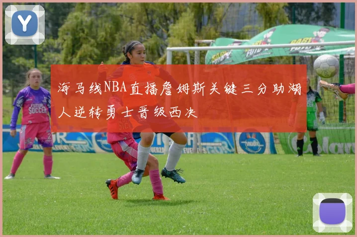 海马线NBA直播詹姆斯关键三分助湖人逆转勇士晋级西决