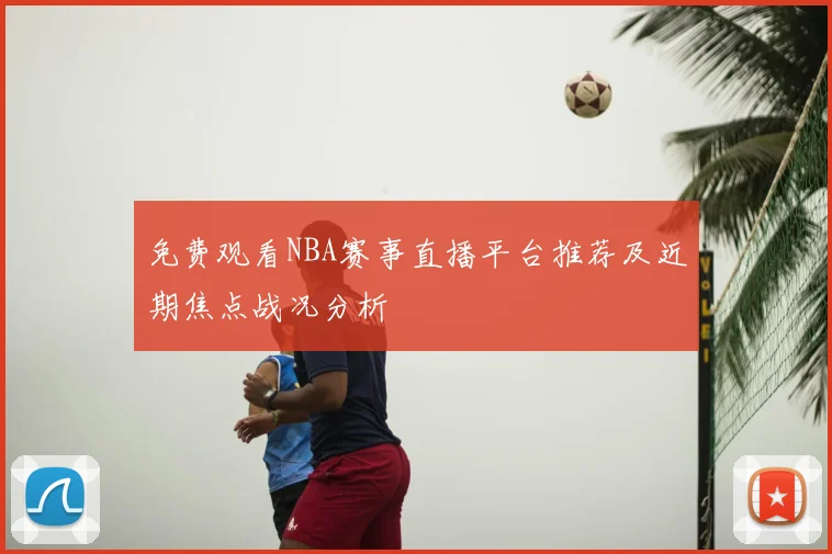 免费观看NBA赛事直播平台推荐及近期焦点战况分析