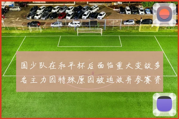 国少队在和平杯后面临重大变故多名主力因特殊原因被迫放弃参赛资格