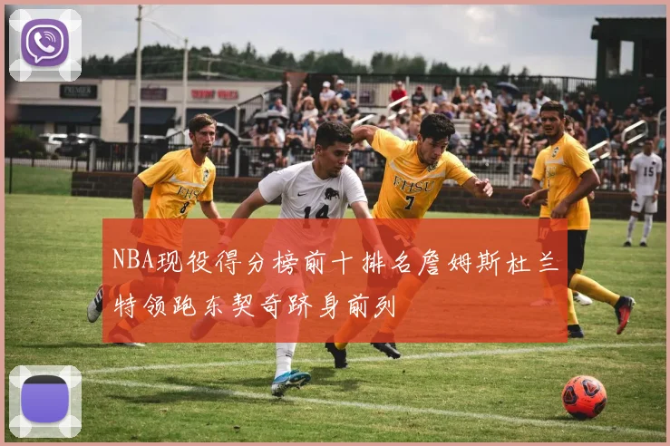 NBA现役得分榜前十排名詹姆斯杜兰特领跑东契奇跻身前列