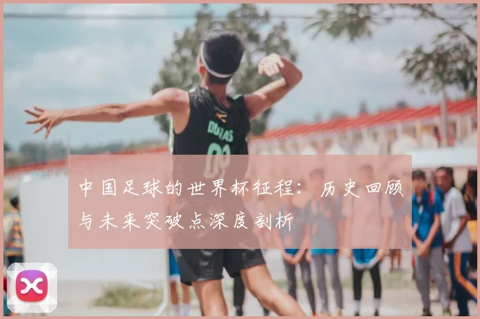 中国足球的世界杯征程：历史回顾与未来突破点深度剖析